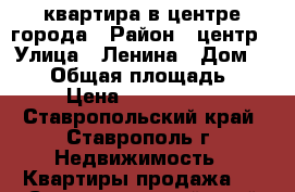 квартира в центре города › Район ­ центр › Улица ­ Ленина › Дом ­ 122 › Общая площадь ­ 77 › Цена ­ 2 000 000 - Ставропольский край, Ставрополь г. Недвижимость » Квартиры продажа   . Ставропольский край,Ставрополь г.